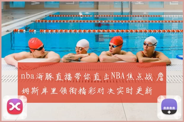 nba海豚直播带你直击NBA焦点战 詹姆斯库里领衔精彩对决实时更新