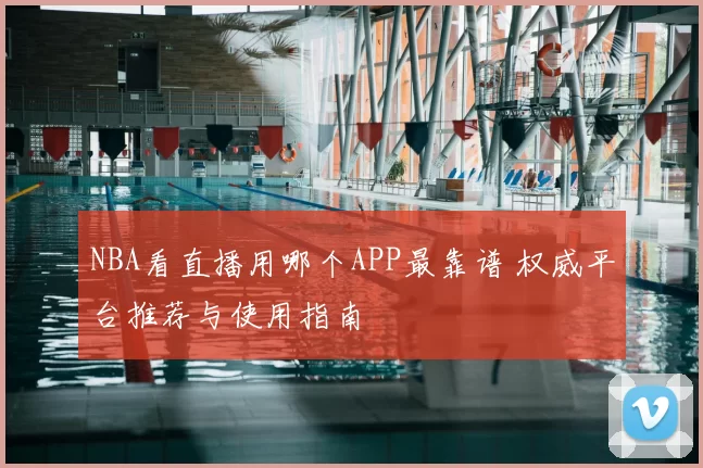 NBA看直播用哪个APP最靠谱 权威平台推荐与使用指南