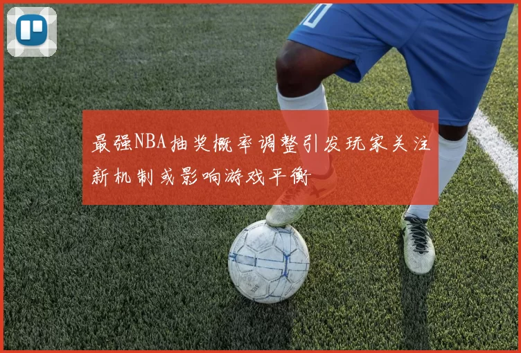 最强NBA抽奖概率调整引发玩家关注新机制或影响游戏平衡
