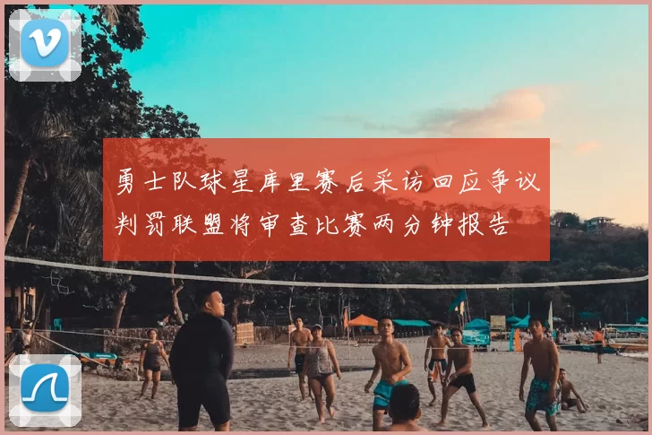 勇士队球星库里赛后采访回应争议判罚联盟将审查比赛两分钟报告