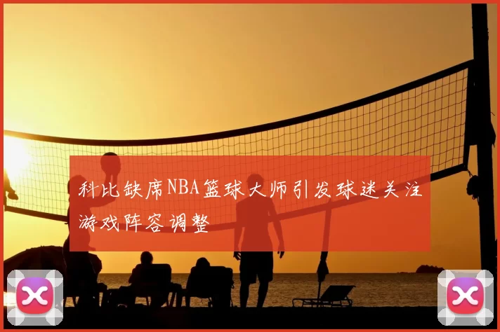 科比缺席NBA篮球大师引发球迷关注游戏阵容调整