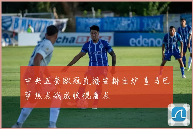 中央五套欧冠直播安排出炉 皇马巴萨焦点战成收视看点