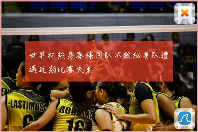 世界杯热身赛韩国队不敌秘鲁队遭遇近期比赛失利