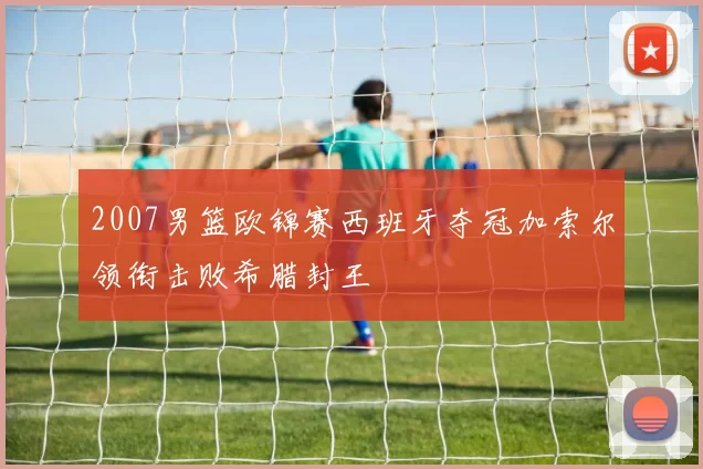 2007男篮欧锦赛西班牙夺冠加索尔领衔击败希腊封王