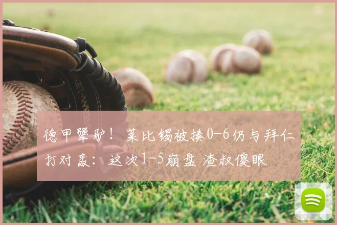 德甲犟驴！莱比锡被揍0-6仍与拜仁打对轰：这次1-5崩盘 渣叔傻眼