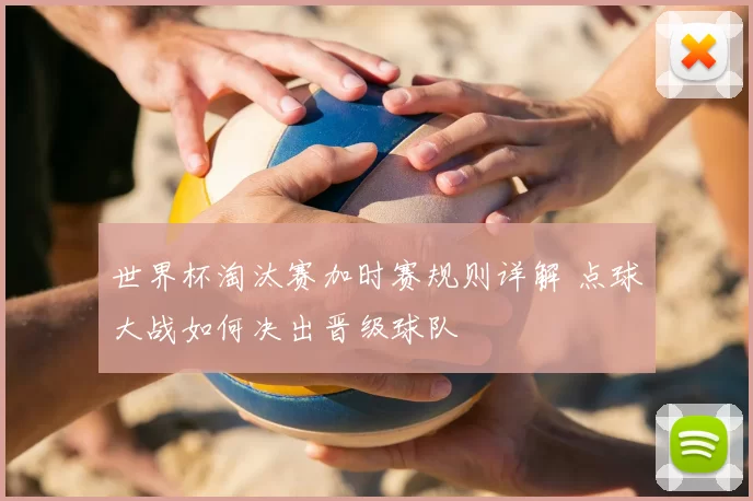 世界杯淘汰赛加时赛规则详解 点球大战如何决出晋级球队