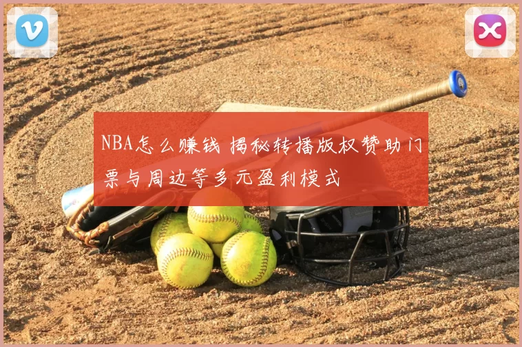 NBA怎么赚钱 揭秘转播版权赞助门票与周边等多元盈利模式