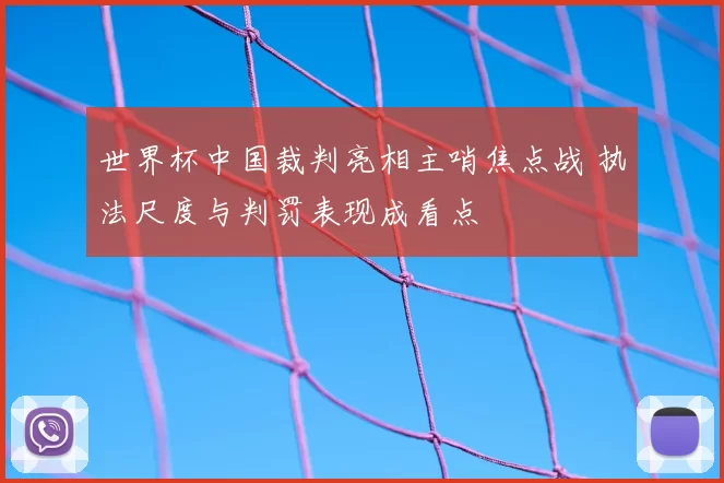 世界杯中国裁判亮相主哨焦点战 执法尺度与判罚表现成看点