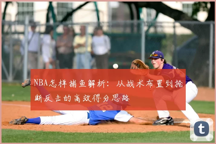 NBA怎样捕鱼解析:从战术布置到抢断反击的高效得分思路