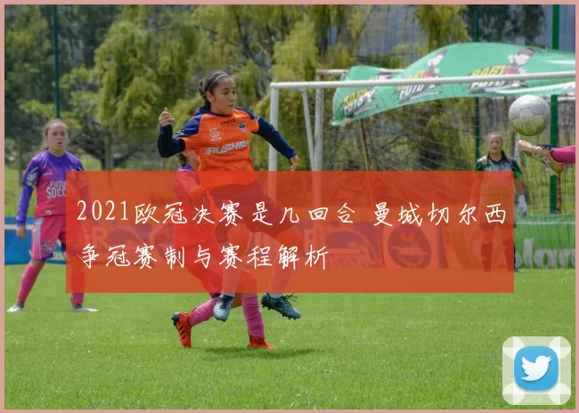 2021欧冠决赛是几回合 曼城切尔西争冠赛制与赛程解析
