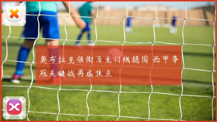 奥布拉克领衔马竞门线稳固 西甲争冠关键战再成焦点