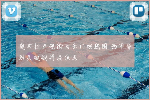 奥布拉克领衔马竞门线稳固 西甲争冠关键战再成焦点