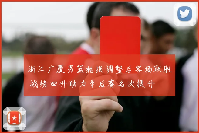 浙江广厦男篮轮换调整后客场取胜 战绩回升助力季后赛名次提升