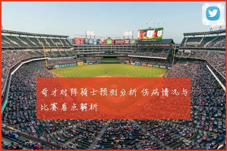 奇才对阵骑士预测分析 伤病情况与比赛看点解析