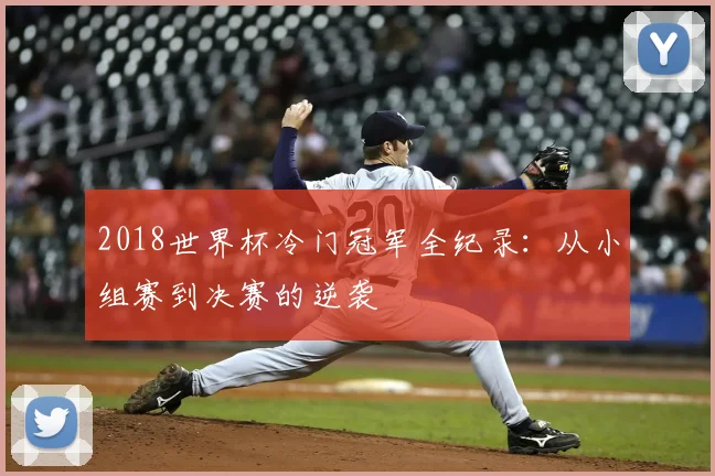 2018世界杯冷门冠军全纪录：从小组赛到决赛的逆袭