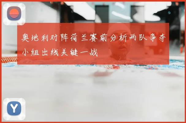 奥地利对阵荷兰赛前分析两队争夺小组出线关键一战