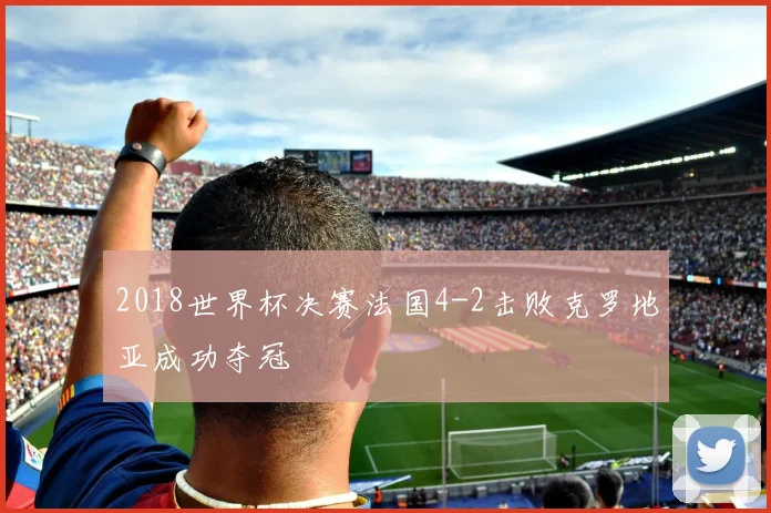 2018世界杯决赛法国4-2击败克罗地亚成功夺冠