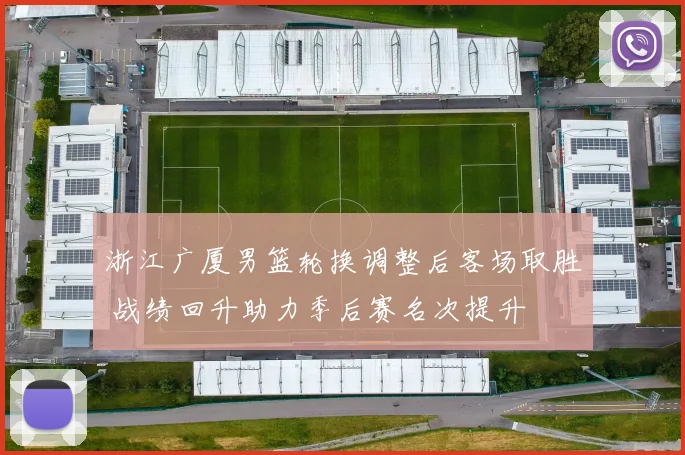 浙江广厦男篮轮换调整后客场取胜 战绩回升助力季后赛名次提升