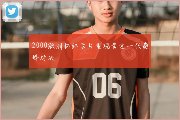 2000欧洲杯纪录片重现黄金一代巅峰对决