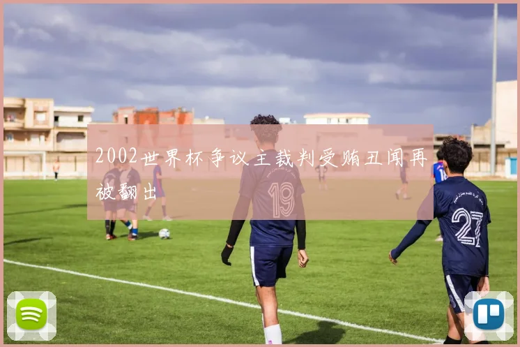 2002世界杯争议主裁判受贿丑闻再被翻出