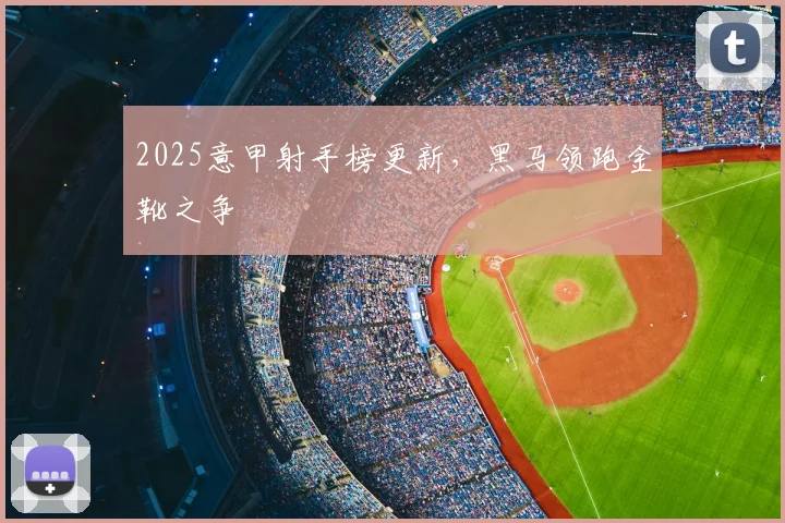 2025意甲射手榜更新,黑马领跑金靴之争