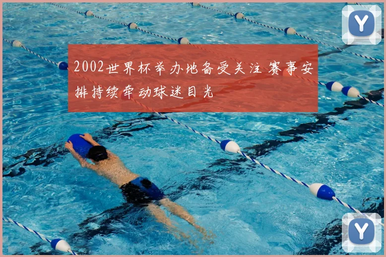 2002世界杯举办地备受关注 赛事安排持续牵动球迷目光