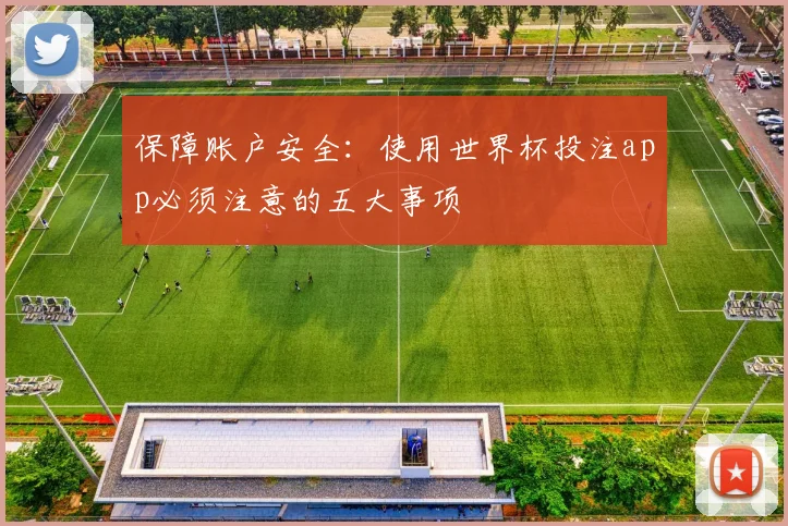 保障账户安全:使用世界杯投注app必须注意的五大事项